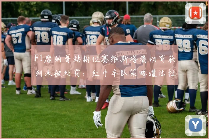 F1摩纳哥站排位赛维斯塔潘切弯获利未被处罚，红牛车队策略遭法拉利官方抗议