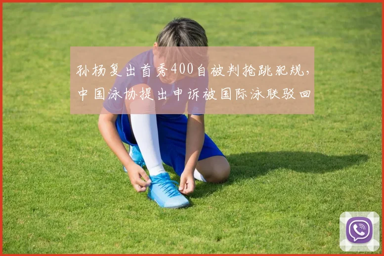 孙杨复出首秀400自被判抢跳犯规，中国泳协提出申诉被国际泳联驳回