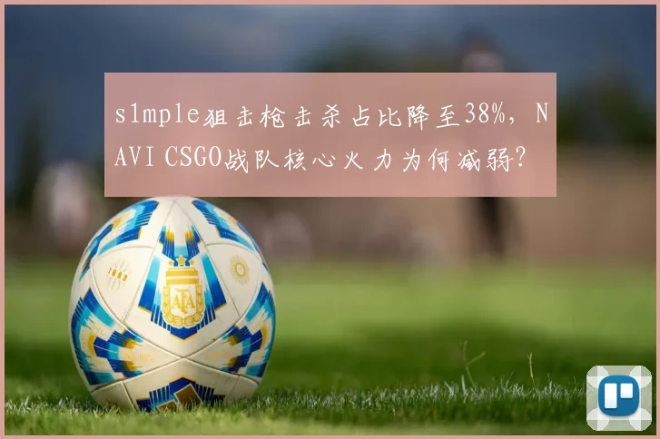 s1mple狙击枪击杀占比降至38%，NAVI CSGO战队核心火力为何减弱？