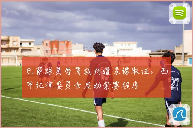 巴萨球员辱骂裁判遭录像取证，西甲纪律委员会启动禁赛程序