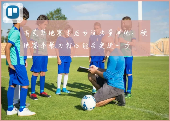 高芙草地赛季后专注力量训练，硬地赛季暴力打法能否更进一步