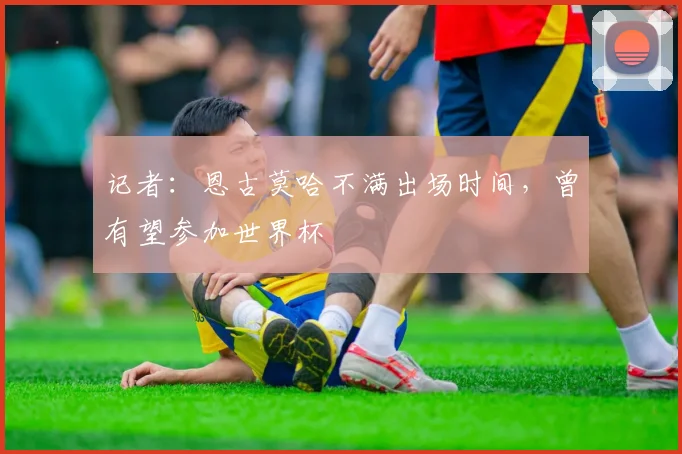 记者：恩古莫哈不满出场时间，曾有望参加世界杯