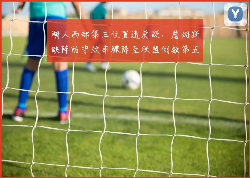 湖人西部第三位置遭质疑，詹姆斯缺阵防守效率骤降至联盟倒数第五